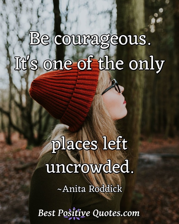 Be courageous. It's one of the only places left uncrowded. - Anita Roddick