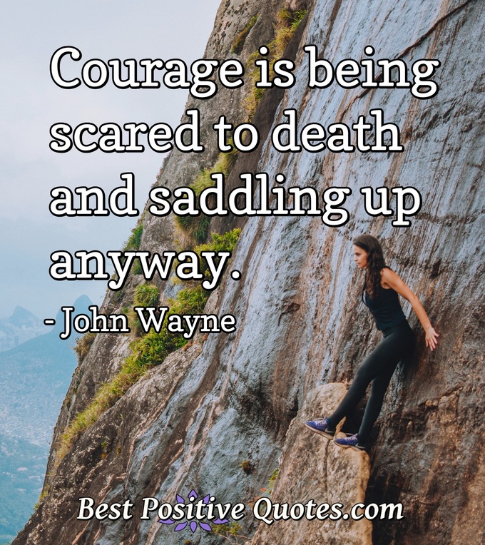 Courage is being scared to death and saddling up anyway. - John Wayne