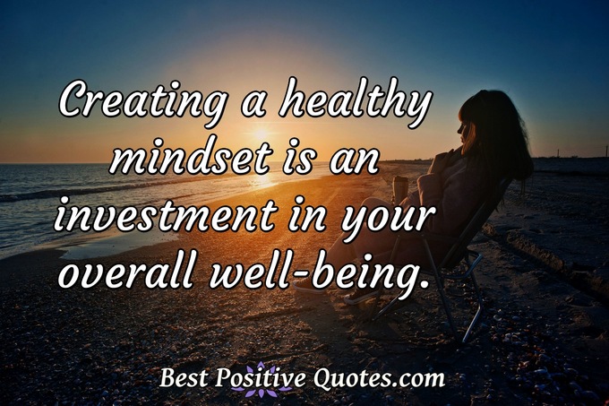 Creating a healthy mindset is an investment in your overall well-being. - Anonymous