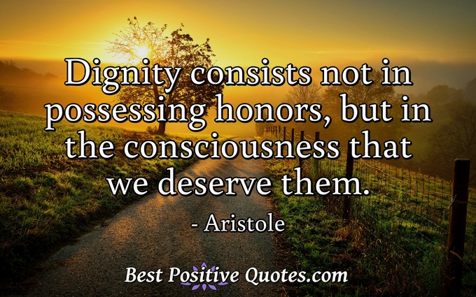 Dignity consists not in possessing honors, but in the consciousness that we deserve them. - Aristole