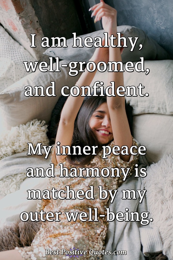 I am healthy, well-groomed, and confident. My inner peace and harmony is matched by my outer well-being. - Anonymous