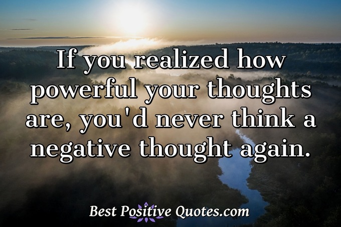 If you realized how powerful your thoughts are, you'd never think a negative thought again. - Anonymous