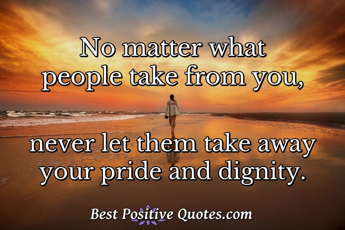 No matter what people take from you, never let them take away your pride and dignity. - Anonymous