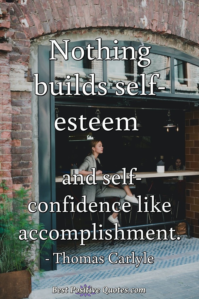 Nothing builds self-esteem and self-confidence like accomplishment. - Thomas Carlyle