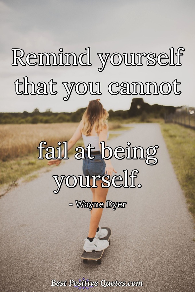 Remind yourself that you cannot fail at being yourself. - Wayne Dyer