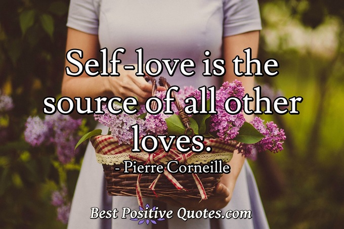 Self-love is the source of all other loves. - Pierre Corneille