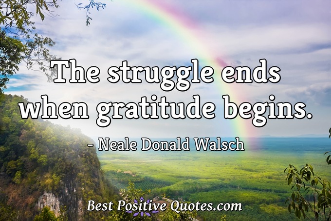 The struggle ends when gratitude begins. - Neale Donald Walsch