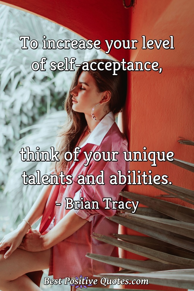 To increase your level of self-acceptance, think of your unique talents and abilities. - Brian Tracy