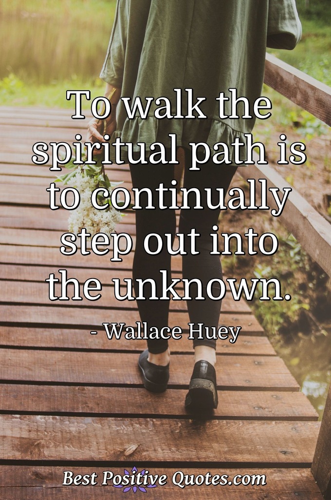 To walk the spiritual path is to continually step out into the unknown. - Wallace Huey