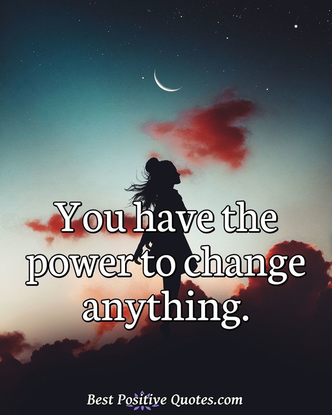 You have the power to change anything. - Anonymous