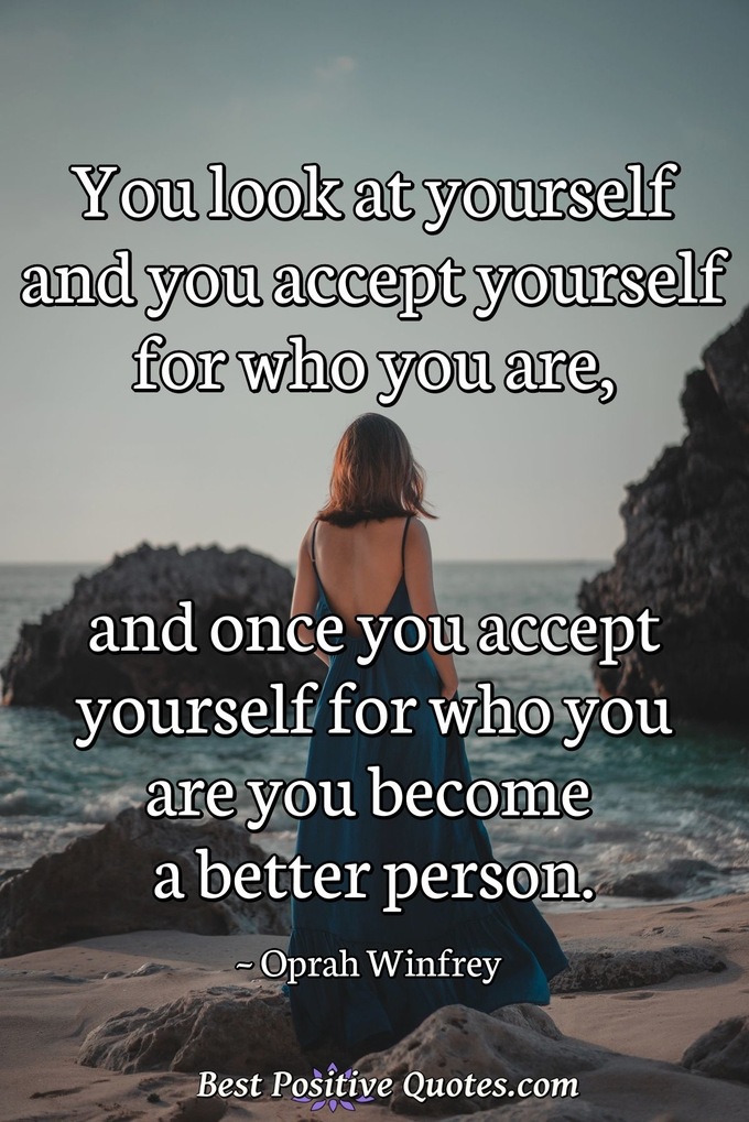 You look at yourself and you accept yourself for who you are, and once you accept yourself for who you are you become a better person. - Oprah Winfrey