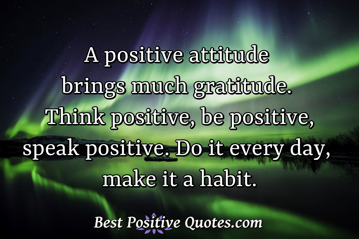 A positive attitude brings much gratitude. Think positive, be positive, speak positive. Do it every day, make it a habit. - Anonymous