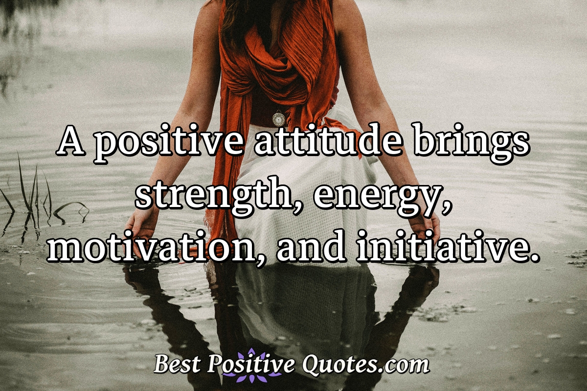 A positive attitude brings strength, energy, motivation, and initiative. - Anonymous