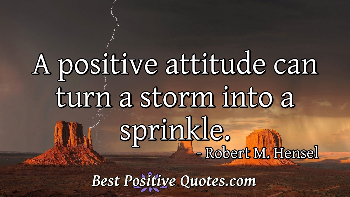 A positive attitude can turn a storm into a sprinkle. - Robert M. Hensel
