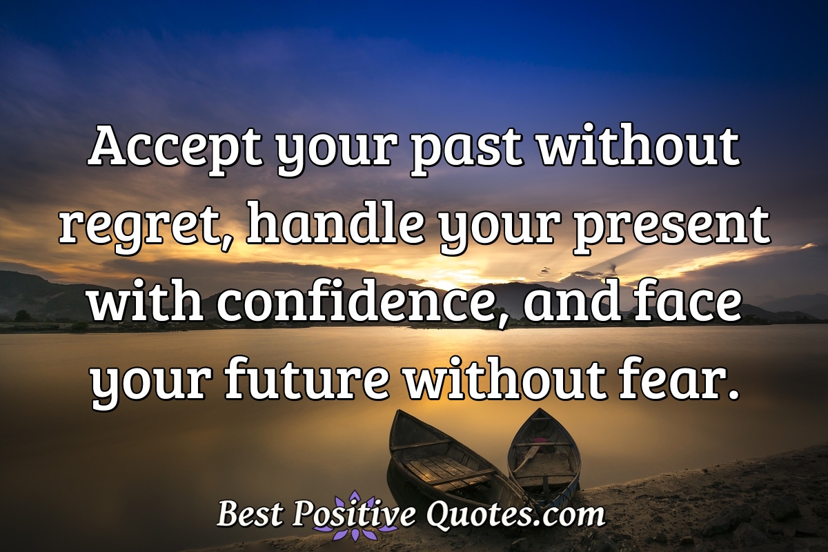 Accept your past without regret, handle your present with confidence, and face your future without fear. - Anonymous