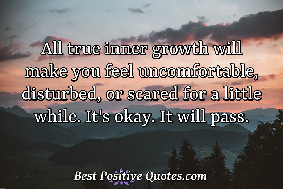 All true inner growth will make you feel uncomfortable, disturbed, or scared for a little while. It's okay. It will pass. - Anonymous
