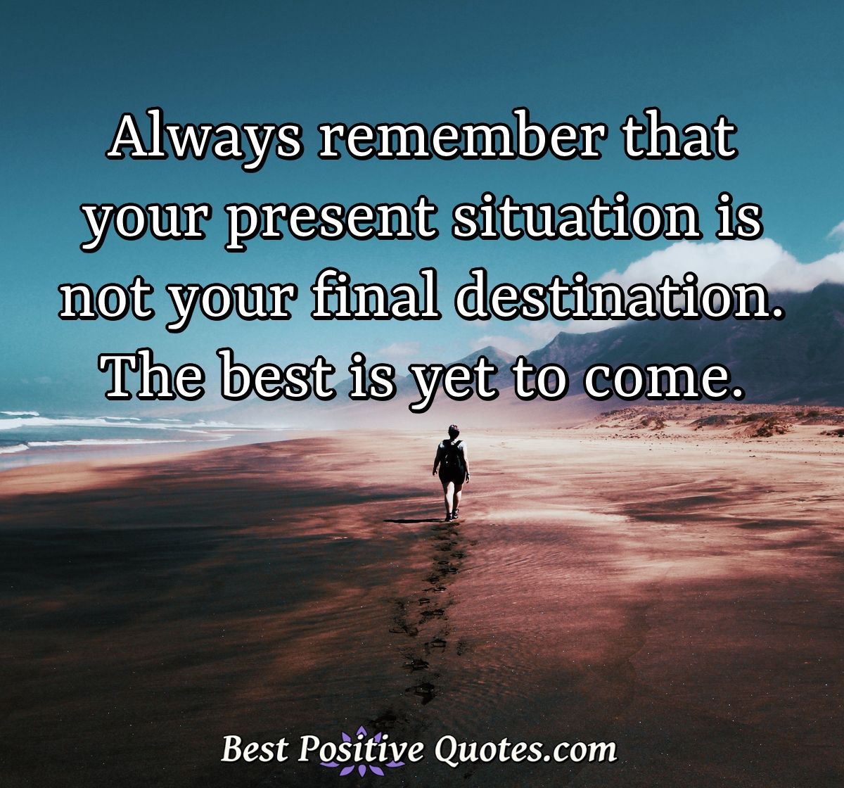 Always remember that your present situation is not your final destination. The best is yet to come. - Anonymous