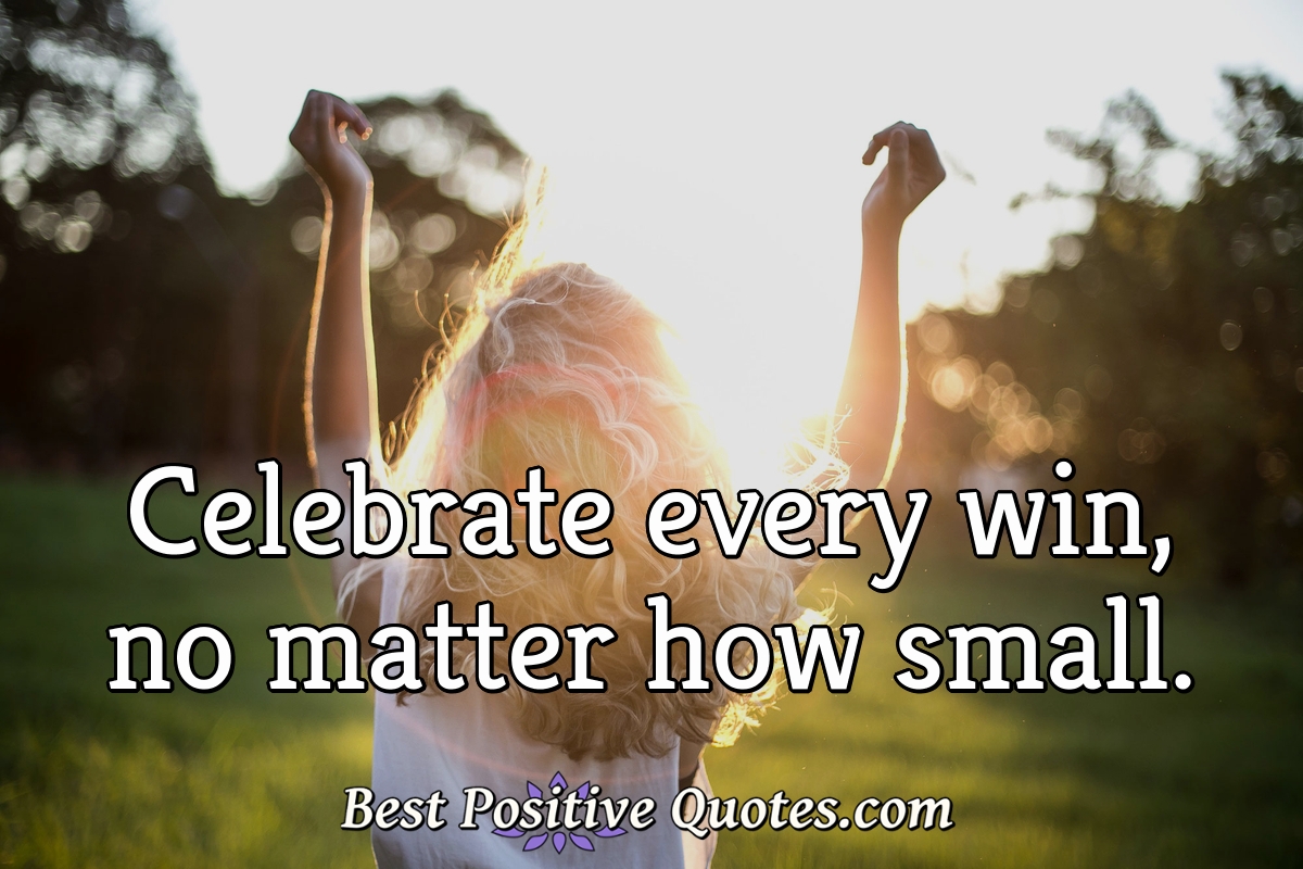 Celebrate every win, no matter how small. - Anonymous