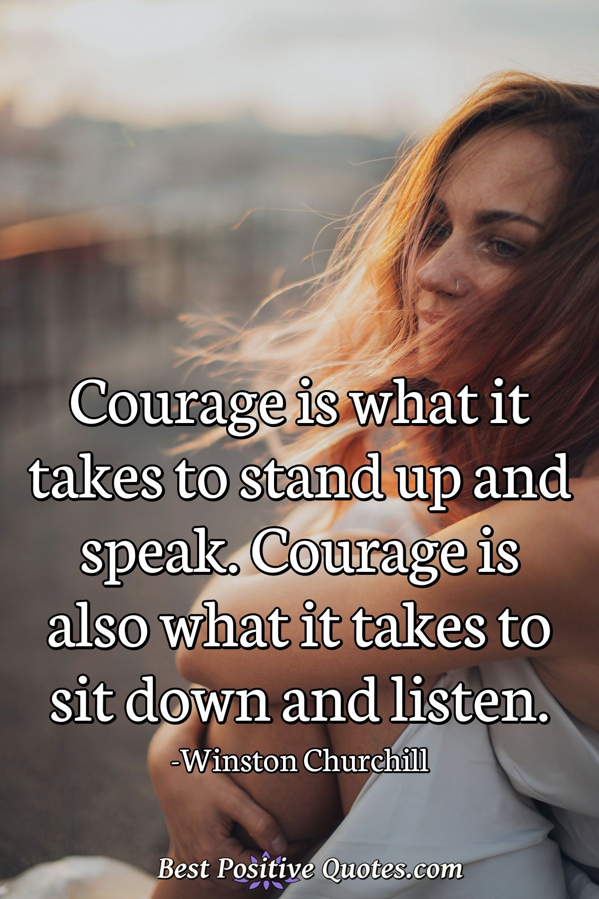 Courage is what it takes to stand up and speak. Courage is also what it takes to sit down and listen. - Winston Churchill