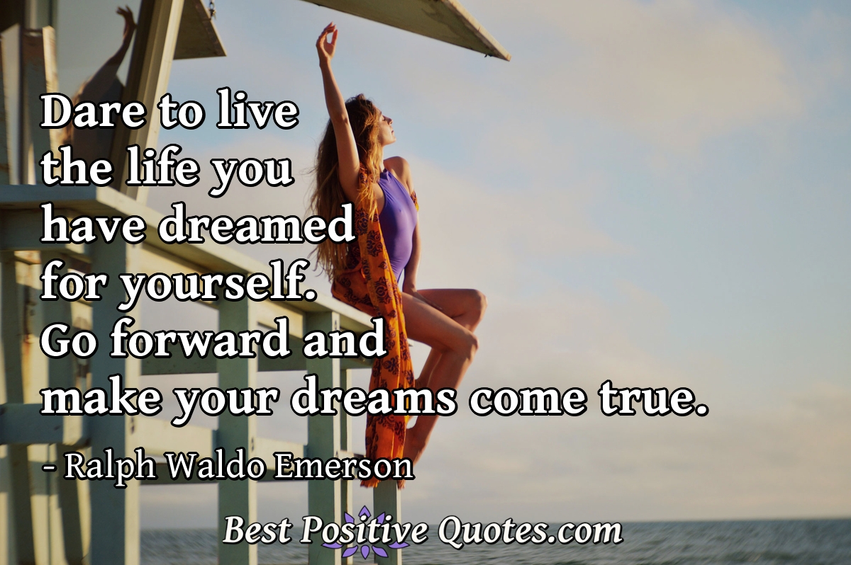 Dare to live the life you have dreamed for yourself. Go forward and make your dreams come true. - Ralph Waldo Emerson
