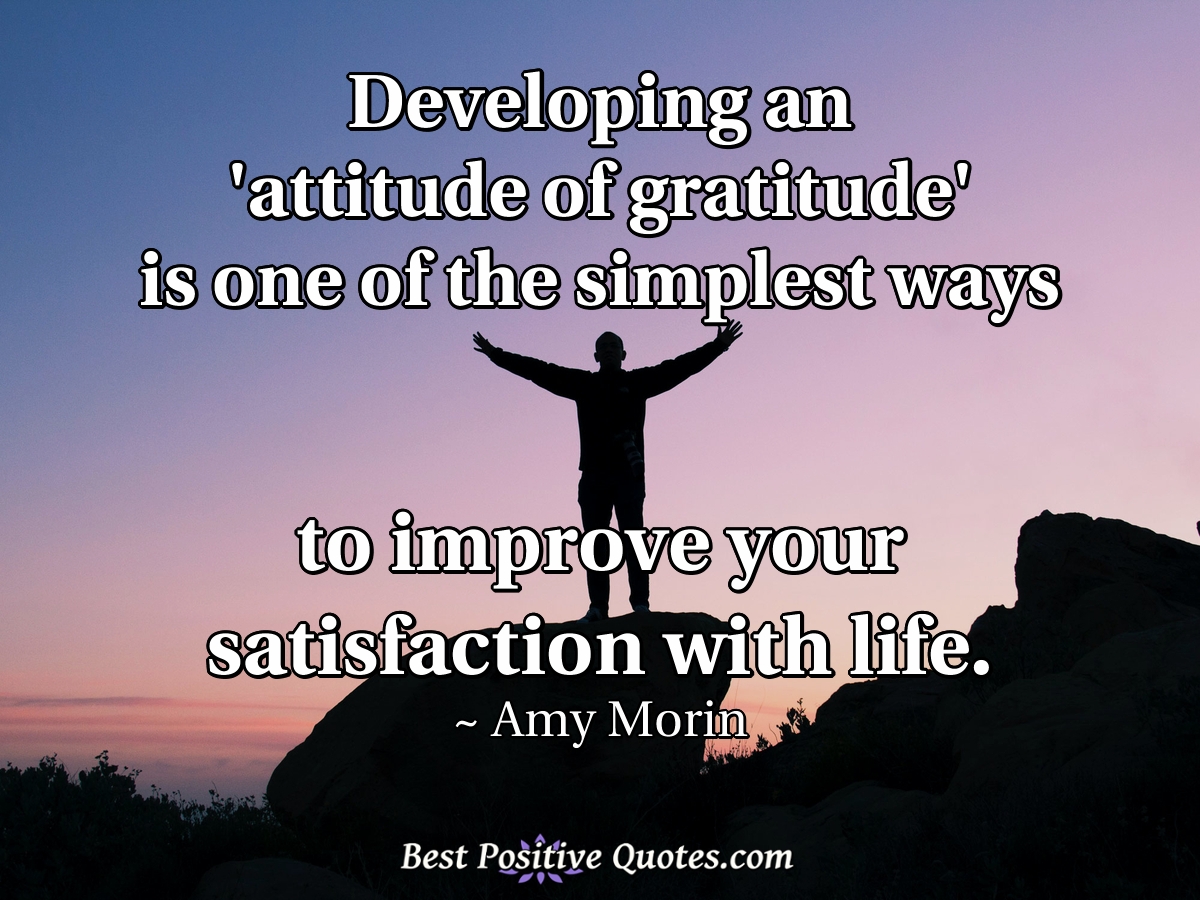 Developing an 'attitude of gratitude' is one of the simplest ways to improve your satisfaction with life. - Amy Morin