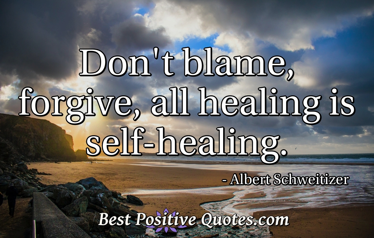 Don't blame, forgive, all healing is self-healing. - Albert Schweitizer