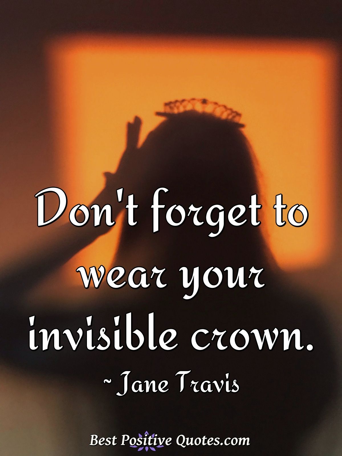 Don't forget to wear your invisible crown. - Jane Travis