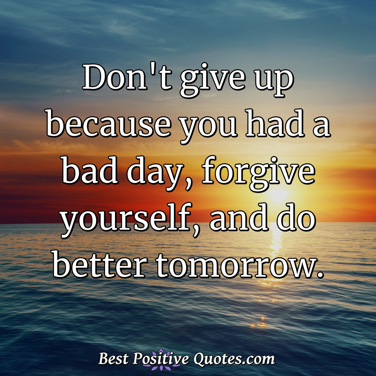 Don't give up because you had a bad day, forgive yourself, and do better tomorrow. - Anonymous