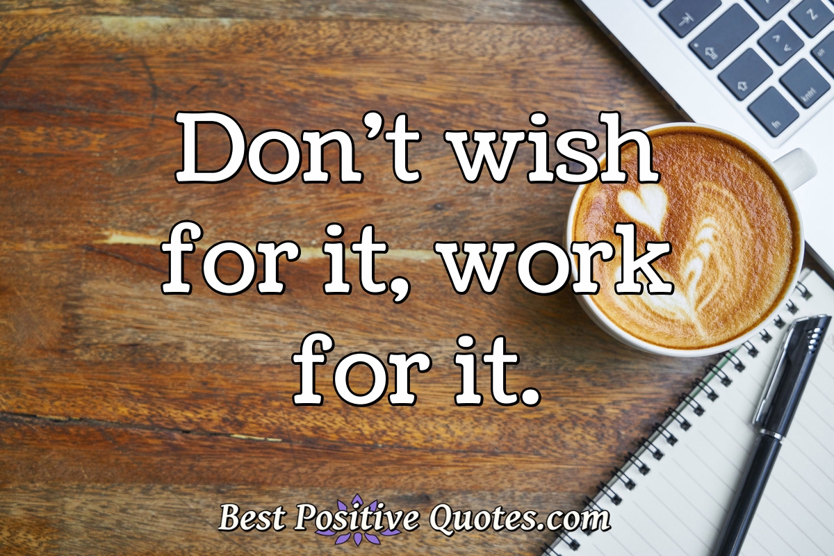 Don't wish for it, work for it. - Anonymous