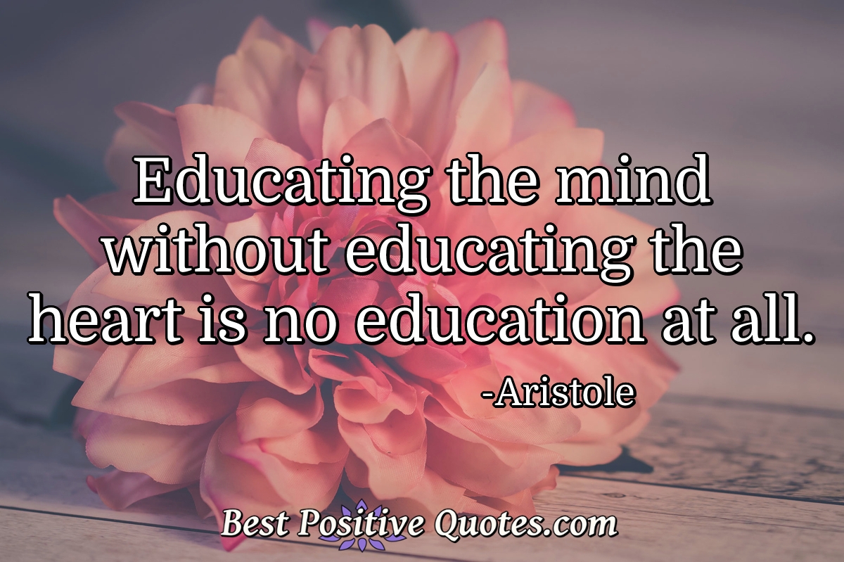 Educating the mind without educating the heart is no education at all. - Aristole