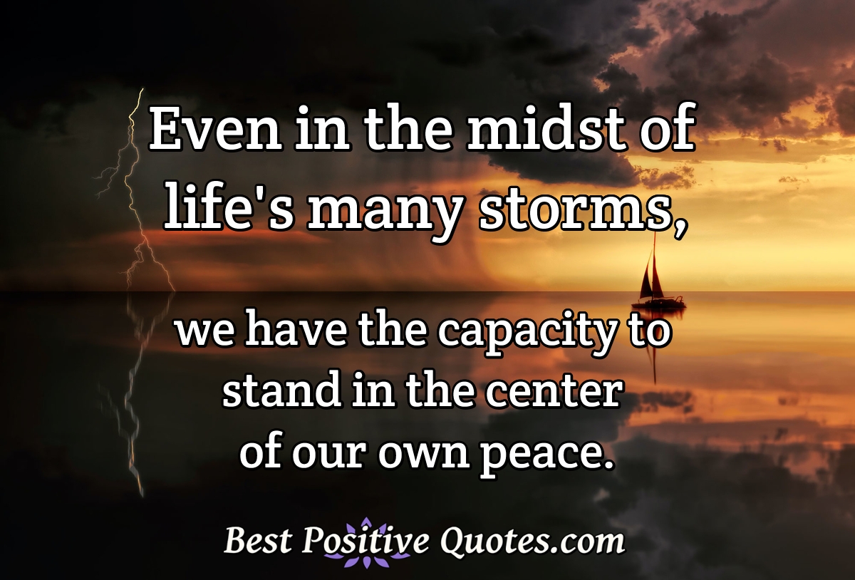 Even in the midst of life's many storms, we have the capacity to stand in the center of our own peace. - Anonymous