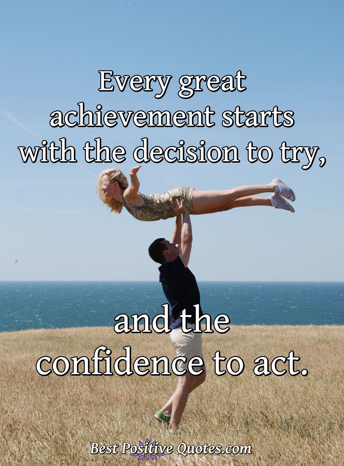 Every great achievement starts with the decision to try, and the confidence to act. - Anonymous