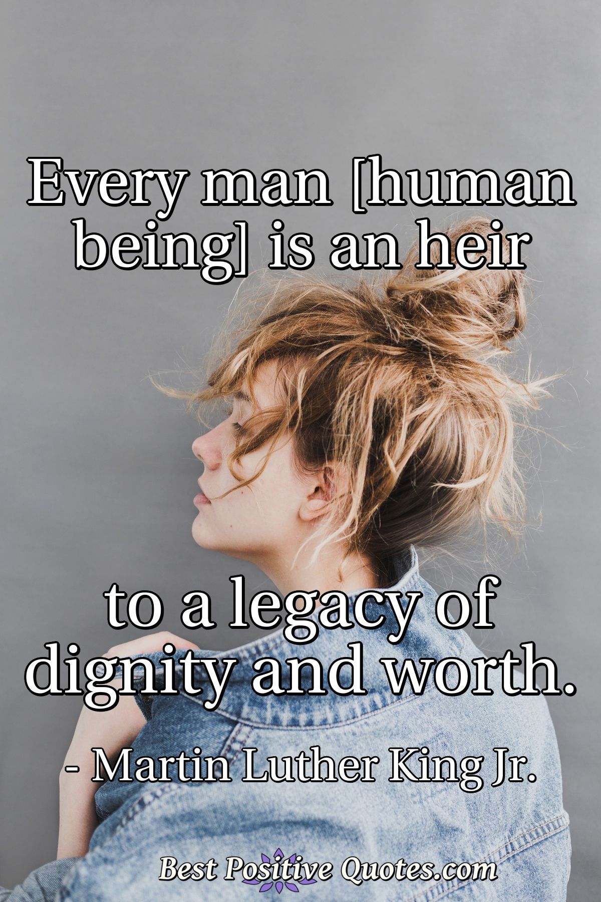 Every man [human being] is an heir to a legacy of dignity and worth. - Martin Luther King Jr.