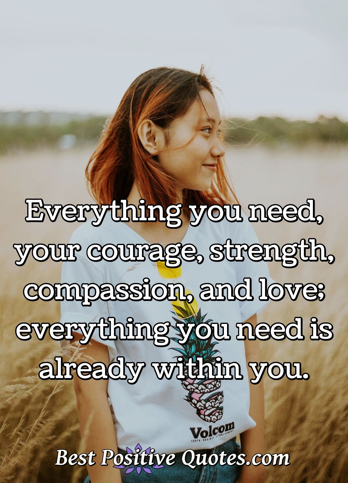 Everything you need, your courage, strength, compassion, and love; everything you need is already within you. - Anonymous
