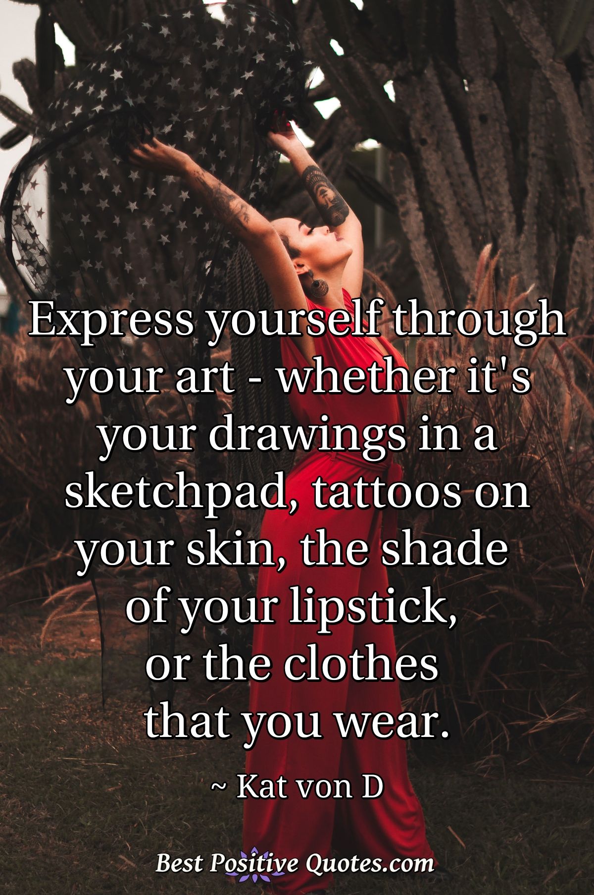 Express yourself through your art - whether it's your drawings in a sketchpad, tattoos on your skin, the shade of your lipstick, or the clothes that you wear. - Kat von D