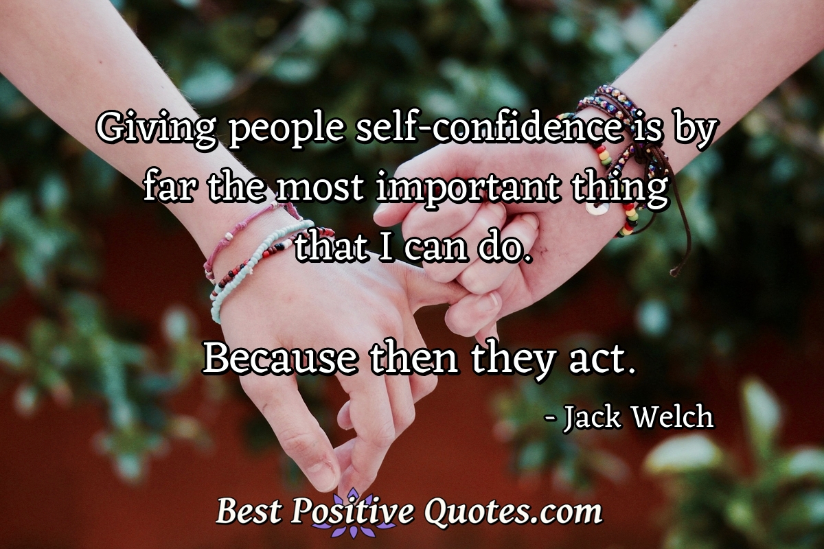 Giving people self-confidence is by far the most important thing that I can do. Because then they act. - Jack Welch