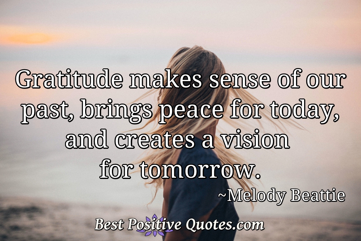Gratitude makes sense of our past, brings peace for today, and creates a vision for tomorrow. - Melody Beattie