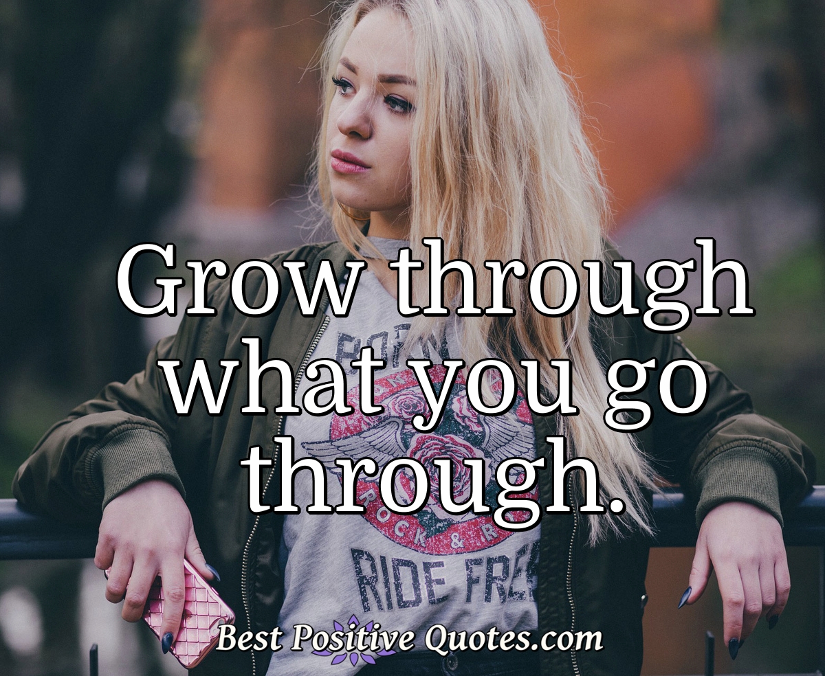 Grow through what you go through. - Anonymous