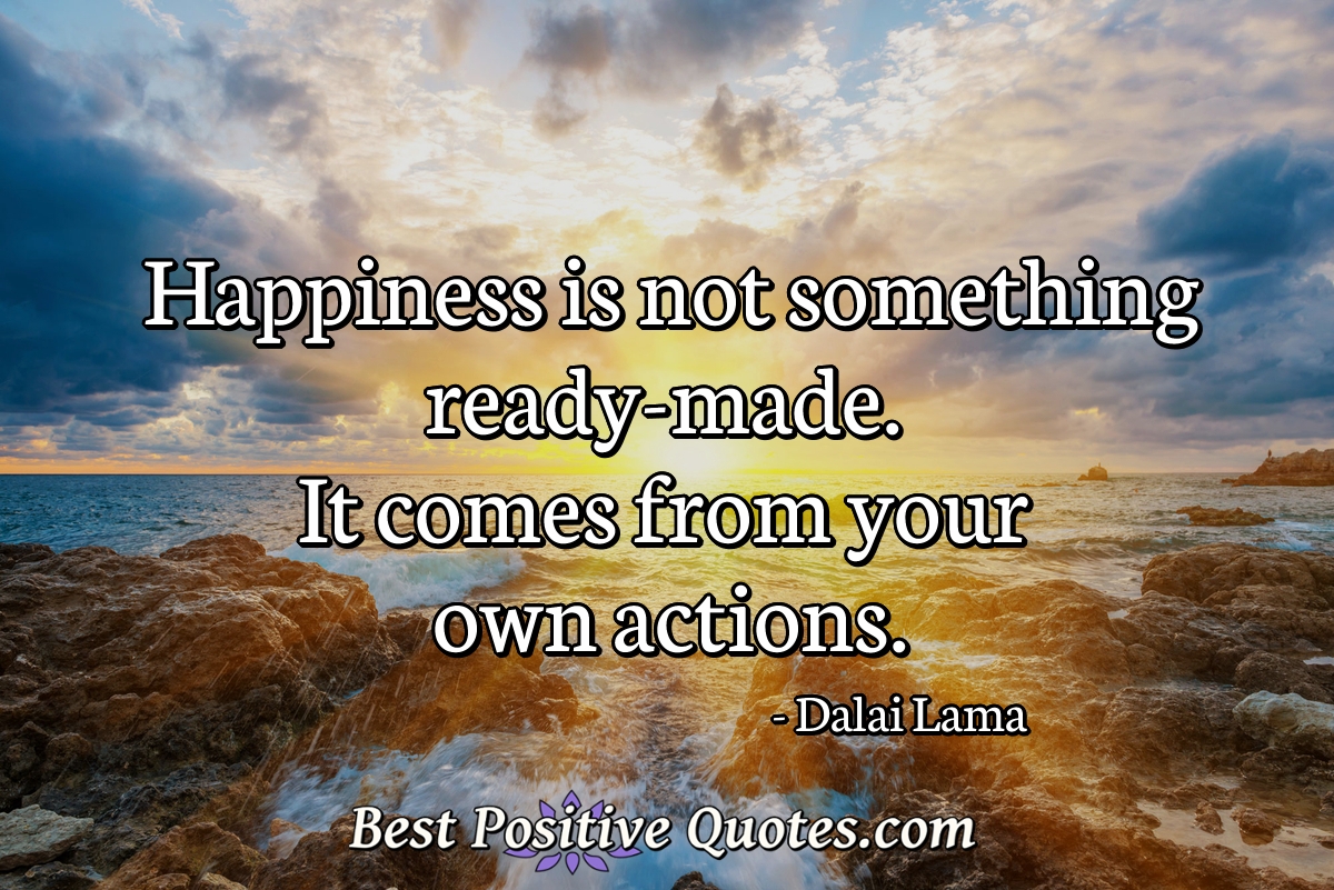 Happiness is not something ready-made. It comes from your own actions. - Dalai Lama