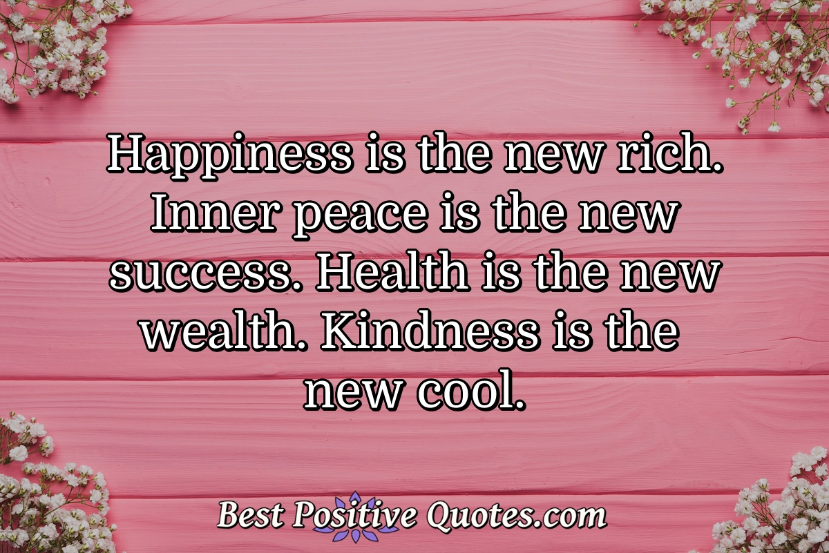 Happiness is the new rich. Inner peace is the new success. Health is the new wealth. Kindness is the new cool. - Anonymous