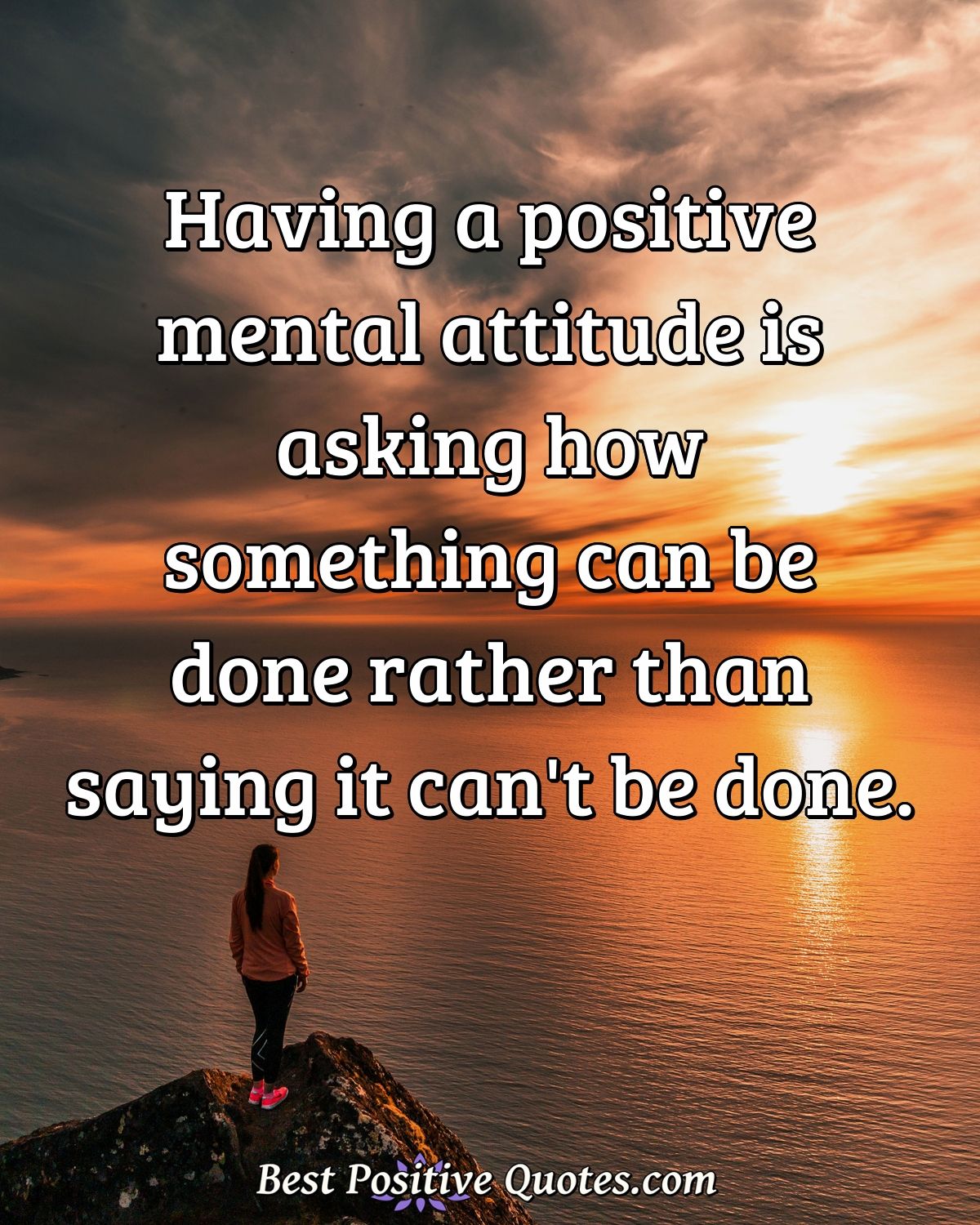 Having a positive mental attitude is asking how something can be done rather than saying it can't be done. - Anonymous