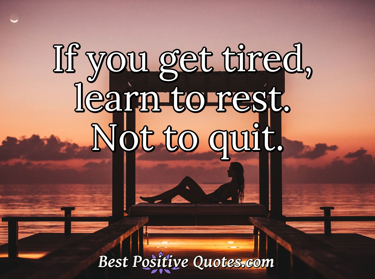 If you get tired, learn to rest. Not to quit. - Anonymous