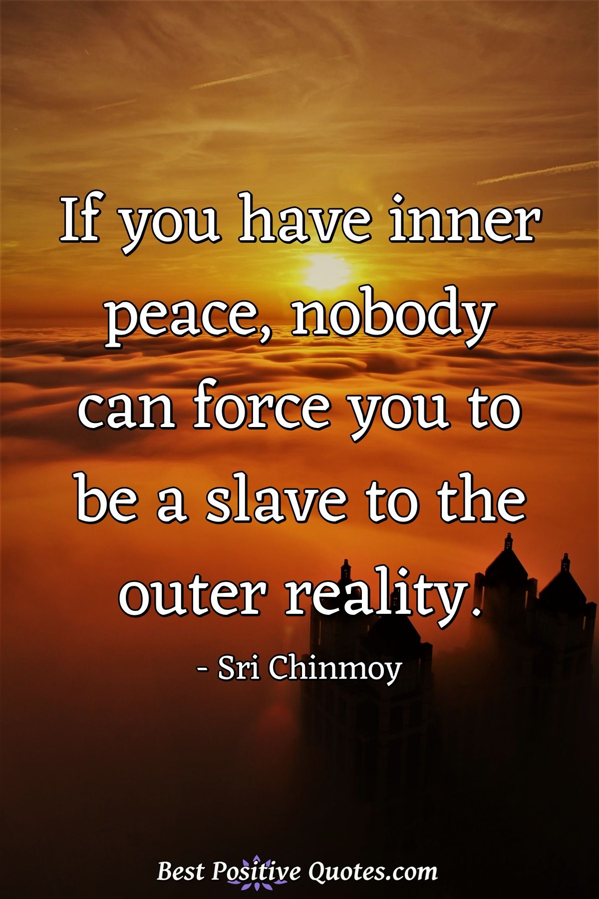 If you have inner peace, nobody can force you to be a slave to the outer reality. - Sri Chinmoy