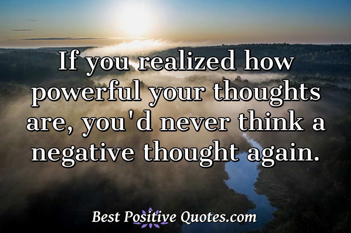 If you realized how powerful your thoughts are, you'd never think a ...