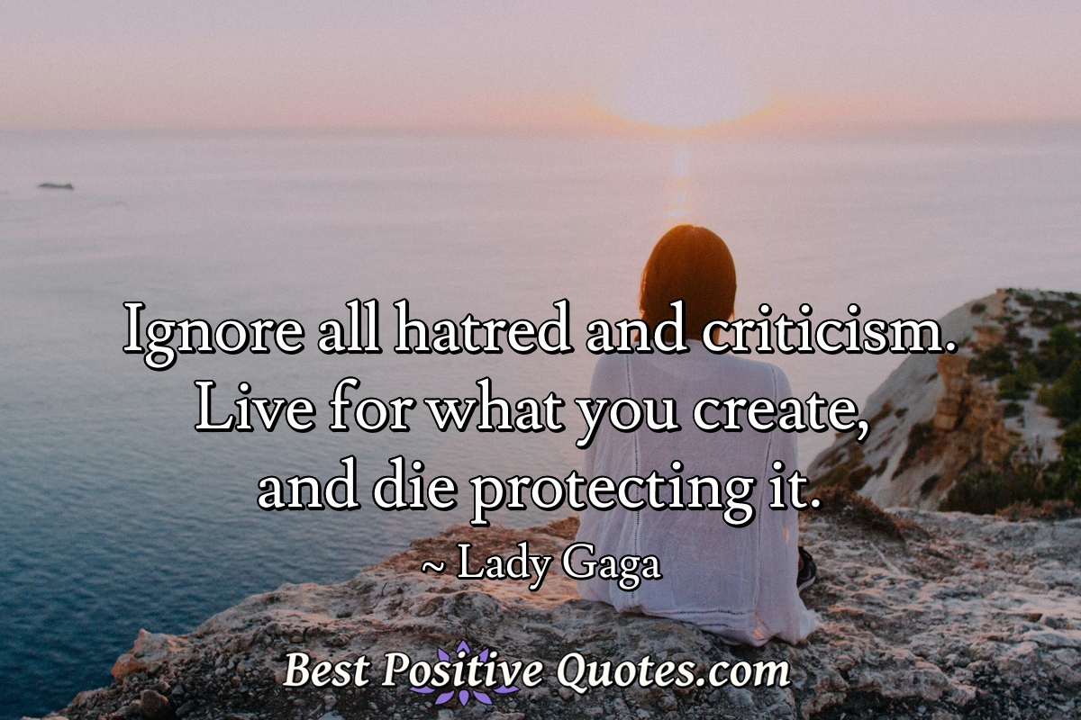 Ignore all hatred and criticism. Live for what you create, and die protecting it. - Lady Gaga