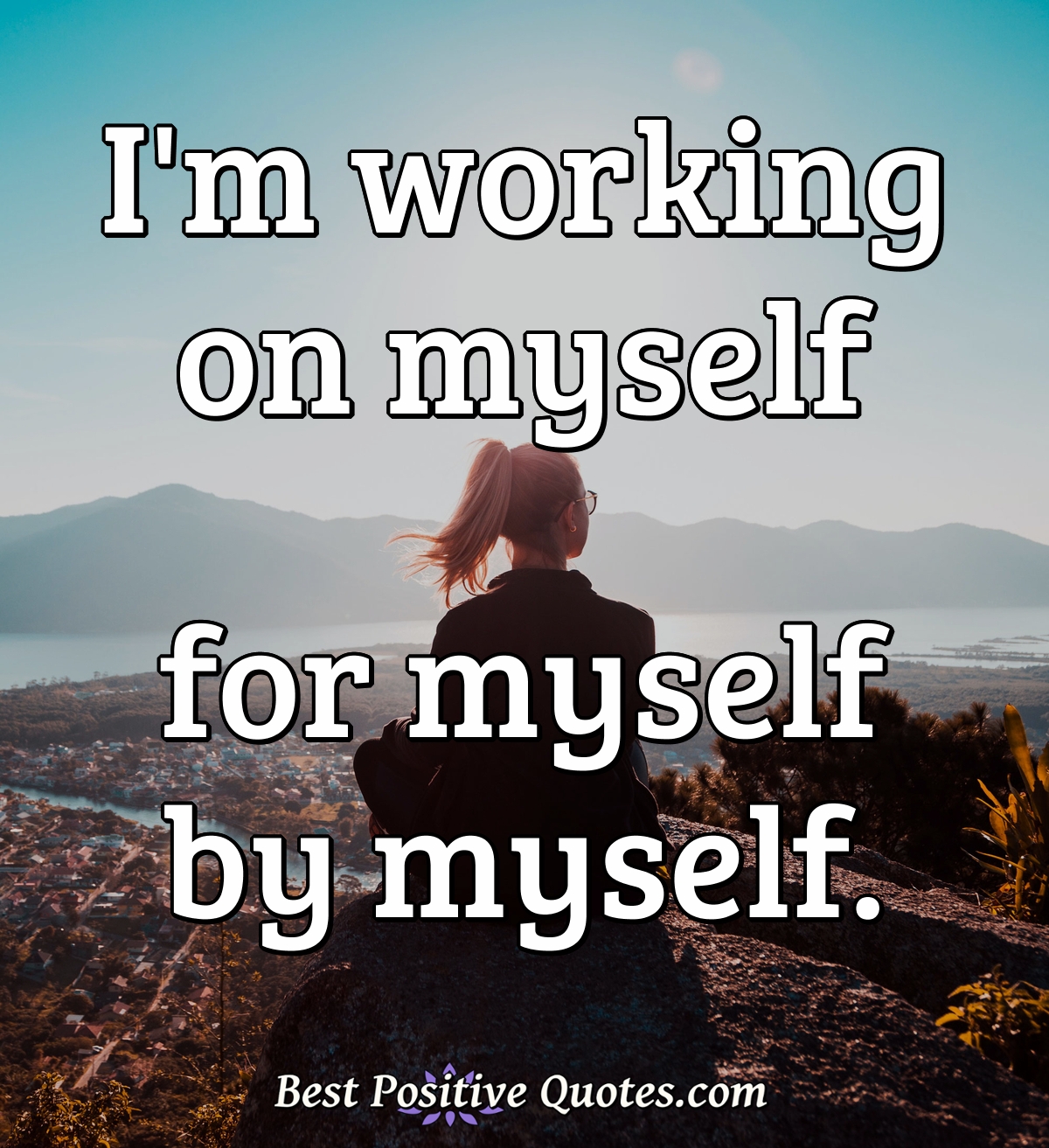 I'm working on myself for myself by myself. - Anonymous