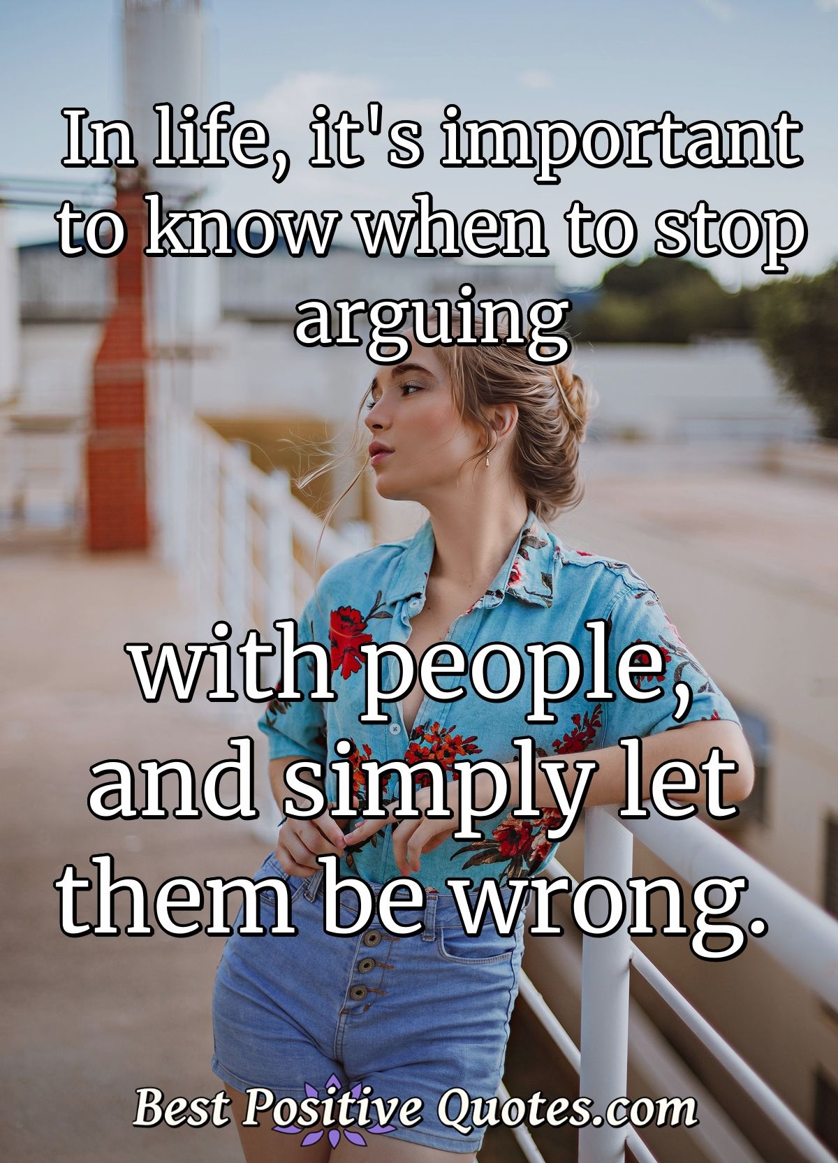 In life, it's important to know when to stop arguing with people, and simply let them be wrong. - Anonymous