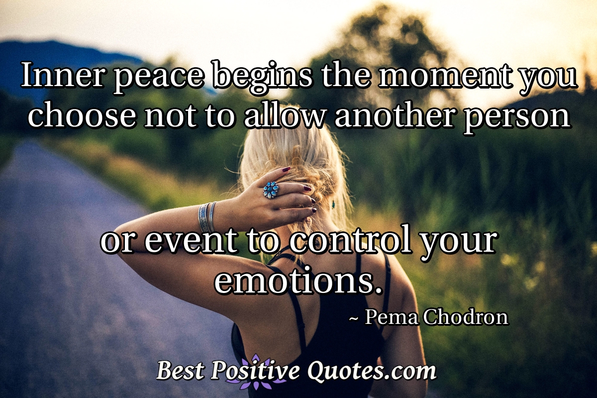 Inner peace begins the moment you choose not to allow another person or event to control your emotions. - Pema Chodron