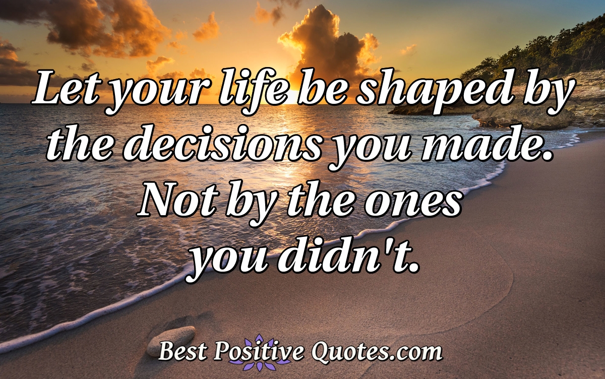 Let your life be shaped by the decisions you made. Not by the ones you didn't. - Anonymous