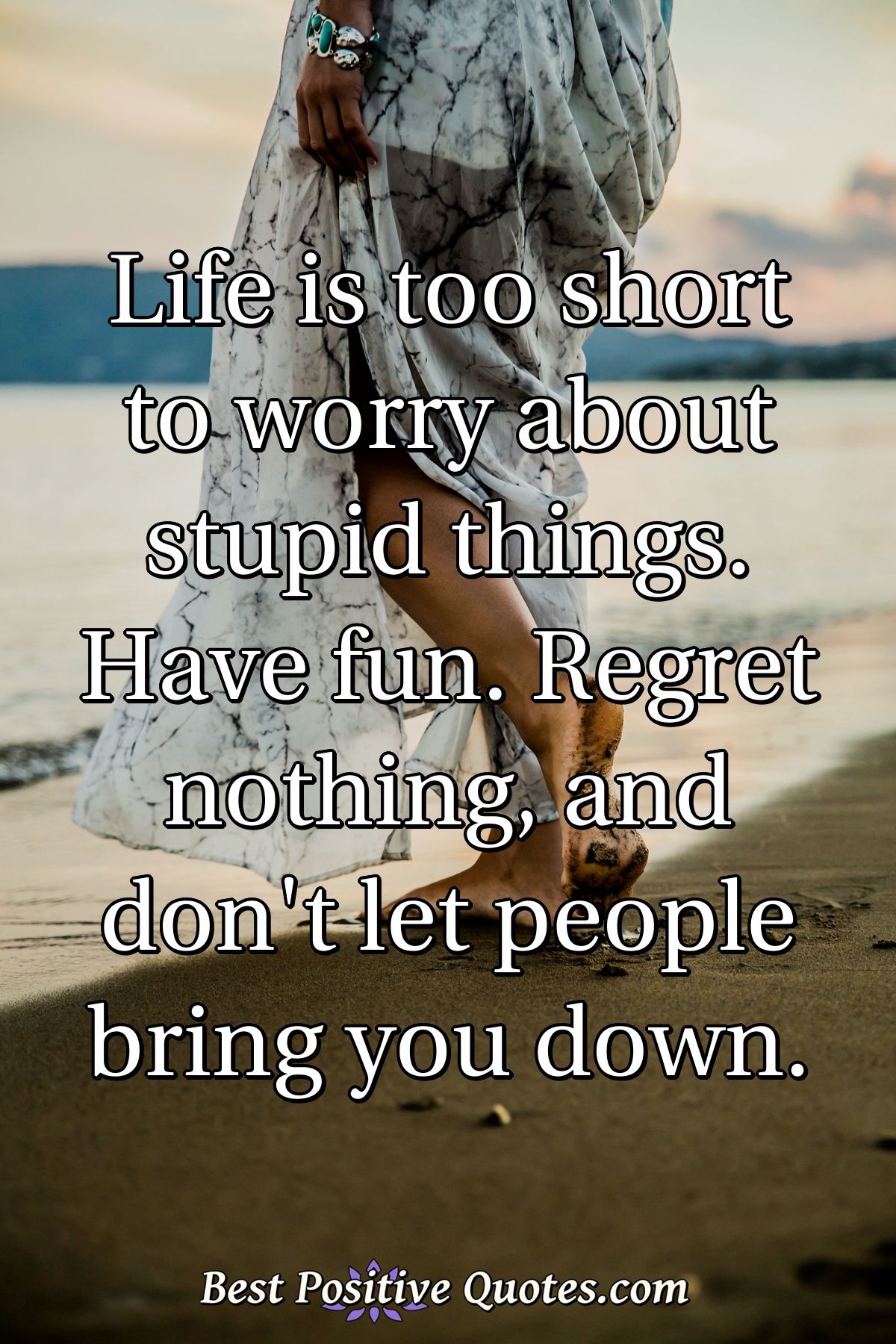 Life is too short to worry about stupid things. Have fun. Regret nothing, and don't let people bring you down. - Anonymous